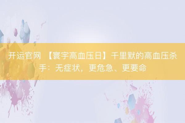 开运官网 【寰宇高血压日】千里默的高血压杀手：无症状，更危急、更要命