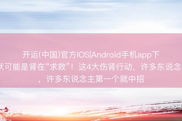 开运(中国)官方IOS|Android手机app下载 出现这些症状可能是肾在“求救”！这4大伤肾行动，许多东说念主第一个就中招