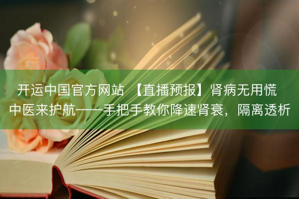 开运中国官方网站 【直播预报】肾病无用慌 中医来护航——手把手教你降速肾衰，隔离透析