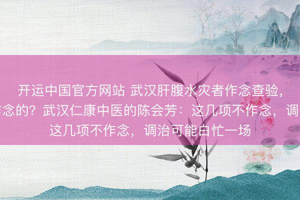 开运中国官方网站 武汉肝腹水灾者作念查验，哪些名目是必作念的？武汉仁康中医的陈会芳：这几项不作念，调治可能白忙一场