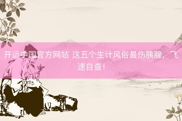 开运中国官方网站 这五个生计风俗最伤胰腺，飞速自查！