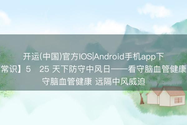 开运(中国)官方IOS|Android手机app下载 【健康科普常识】5・25 天下防守中风日——看守脑血管健康 远隔中风威迫