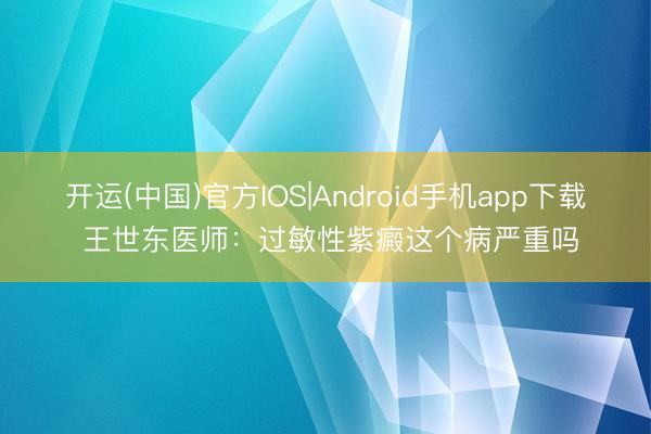 开运(中国)官方IOS|Android手机app下载 王世东医师：过敏性紫癜这个病严重吗
