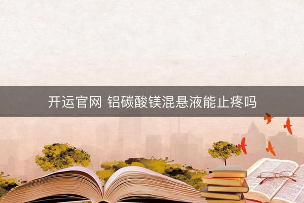 开运官网 铝碳酸镁混悬液能止疼吗
