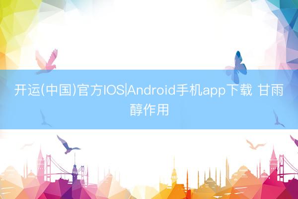 开运(中国)官方IOS|Android手机app下载 甘雨醇作用