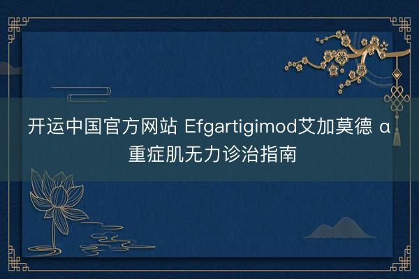 开运中国官方网站 Efgartigimod艾加莫德 α 重症肌无力诊治指南