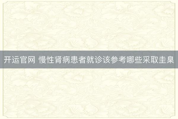 开运官网 慢性肾病患者就诊该参考哪些采取圭臬