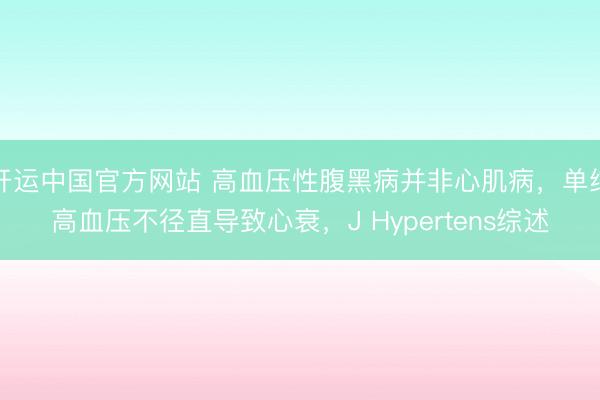 开运中国官方网站 高血压性腹黑病并非心肌病，单纯高血压不径直导致心衰，J Hypertens综述