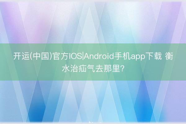 开运(中国)官方IOS|Android手机app下载 衡水治疝气去那里？