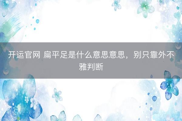 开运官网 扁平足是什么意思意思，别只靠外不雅判断