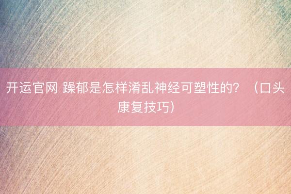 开运官网 躁郁是怎样淆乱神经可塑性的？（口头康复技巧）