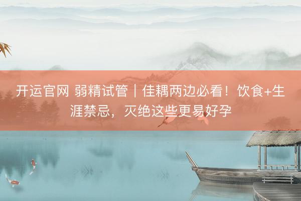 开运官网 弱精试管｜佳耦两边必看！饮食+生涯禁忌，灭绝这些更易好孕