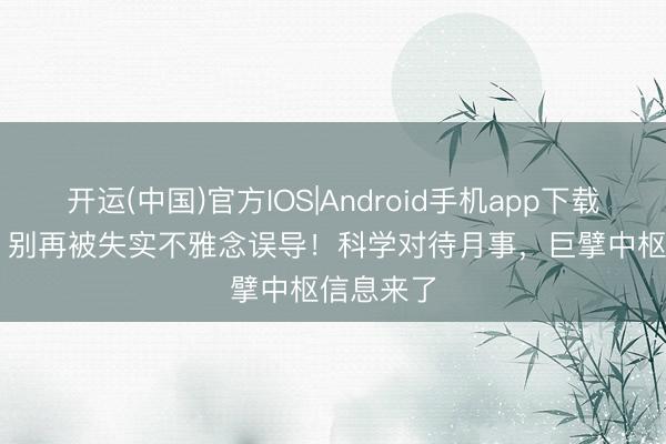 开运(中国)官方IOS|Android手机app下载 狐大医 | 别再被失实不雅念误导！科学对待月事，巨擘中枢信息来了