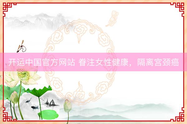 开运中国官方网站 眷注女性健康，隔离宫颈癌