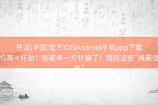开运(中国)官方IOS|Android手机app下载 HCG高＝怀胎？别被单一方针骗了！堤防这些“掩蔽信号”