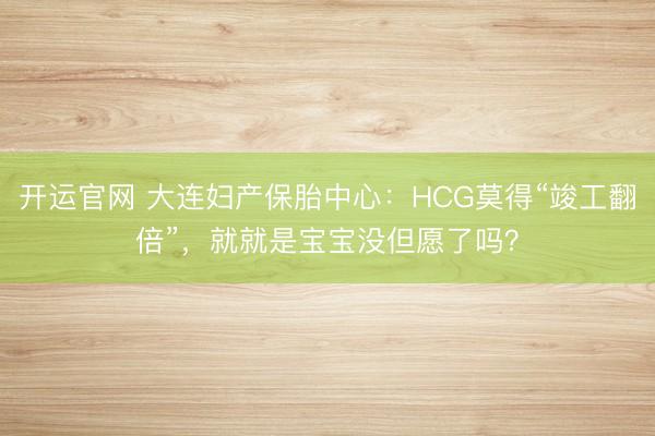 开运官网 大连妇产保胎中心：HCG莫得“竣工翻倍”，就就是宝宝没但愿了吗？