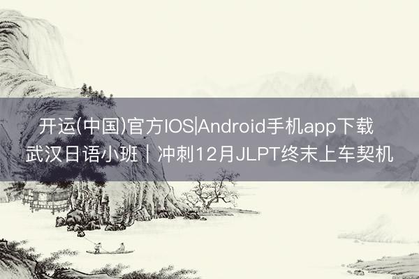 开运(中国)官方IOS|Android手机app下载 武汉日语小班｜冲刺12月JLPT终末上车契机
