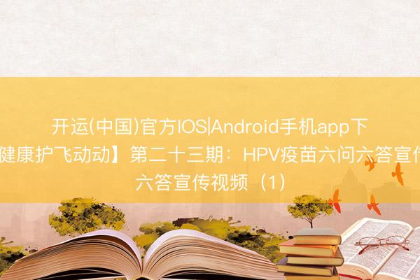 开运(中国)官方IOS|Android手机app下载 【妇儿健康护飞动动】第二十三期：HPV疫苗六问六答宣传视频（1）