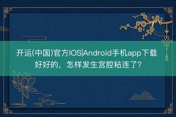 开运(中国)官方IOS|Android手机app下载 好好的，怎样发生宫腔粘连了？