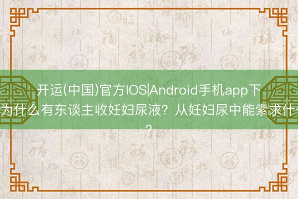 开运(中国)官方IOS|Android手机app下载 为什么有东谈主收妊妇尿液？从妊妇尿中能索求什么？
