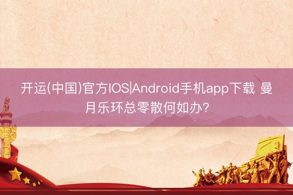开运(中国)官方IOS|Android手机app下载 曼月乐环总零散何如办？