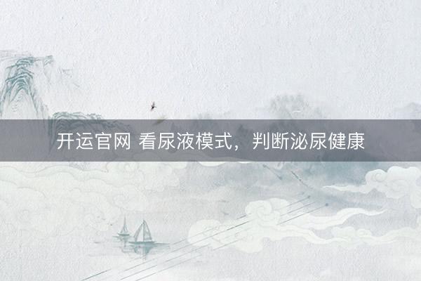 开运官网 看尿液模式，判断泌尿健康