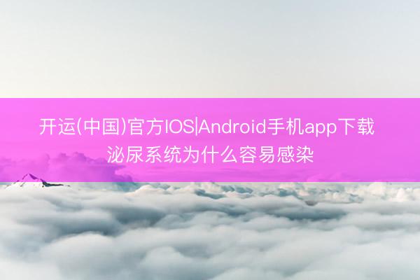 开运(中国)官方IOS|Android手机app下载 泌尿系统为什么容易感染