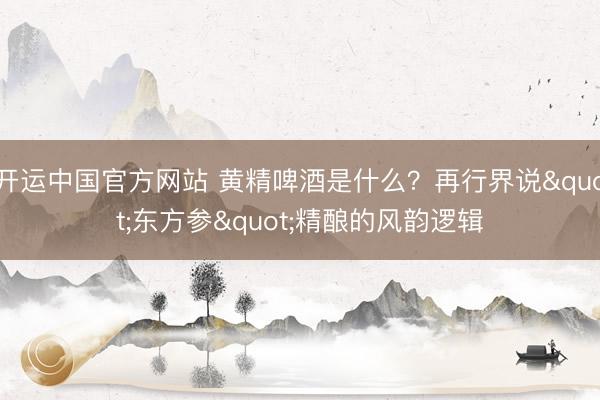 开运中国官方网站 黄精啤酒是什么？再行界说"东方参"精酿的风韵逻辑