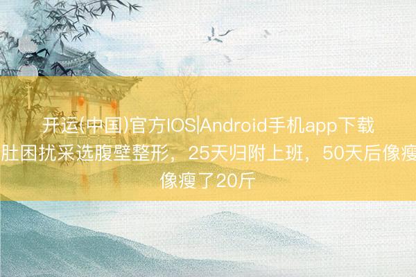 开运(中国)官方IOS|Android手机app下载 被三层肚困扰采选腹壁整形，25天归附上班，50天后像瘦了20斤
