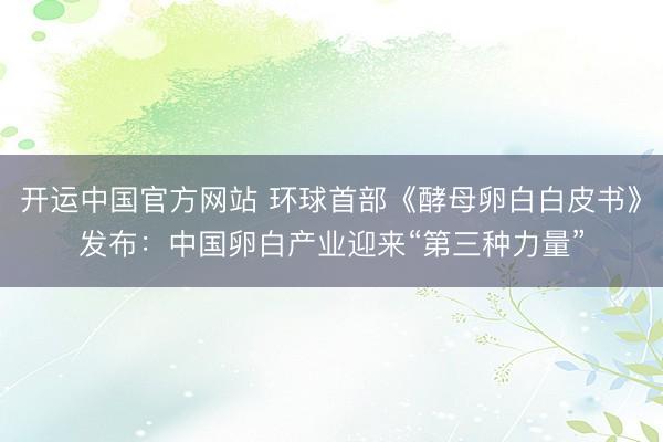 开运中国官方网站 环球首部《酵母卵白白皮书》发布：中国卵白产业迎来“第三种力量”