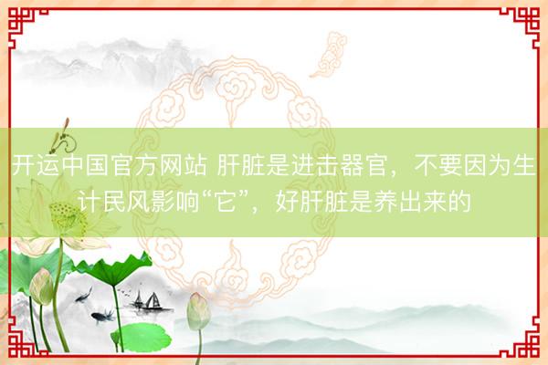 开运中国官方网站 肝脏是进击器官，不要因为生计民风影响“它”，好肝脏是养出来的