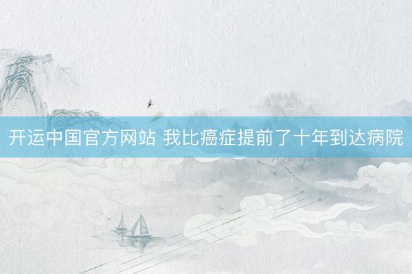 开运中国官方网站 我比癌症提前了十年到达病院