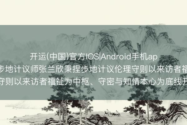 开运(中国)官方IOS|Android手机app下载 河北保定专科诚信步地计议师张兰欣秉捏步地计议伦理守则以来访者福祉为中枢、守密与知情本心为底线开展步地就业