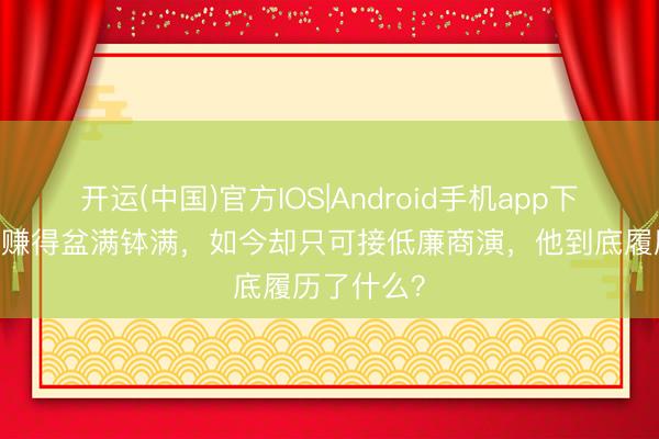 开运(中国)官方IOS|Android手机app下载 一首歌赚得盆满钵满,如今却只可接低廉商演,他到底履历了什么?