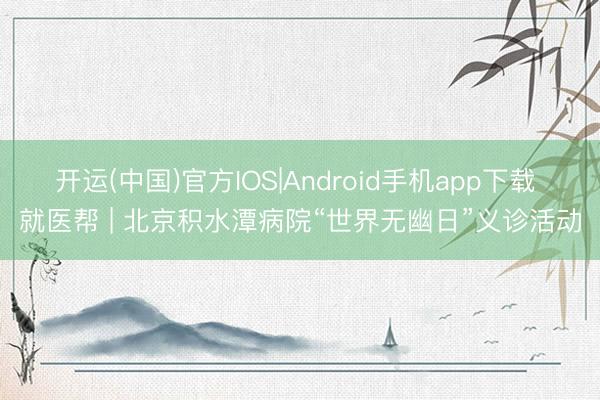 开运(中国)官方IOS|Android手机app下载 就医帮 | 北京积水潭病院“世界无幽日”义诊活动