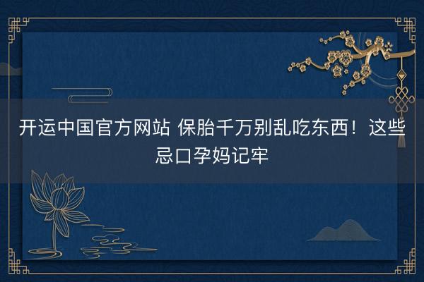 开运中国官方网站 保胎千万别乱吃东西！这些忌口孕妈记牢