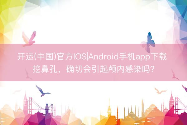 开运(中国)官方IOS|Android手机app下载 挖鼻孔，确切会引起颅内感染吗？