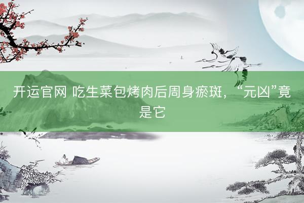开运官网 吃生菜包烤肉后周身瘀斑，“元凶”竟是它