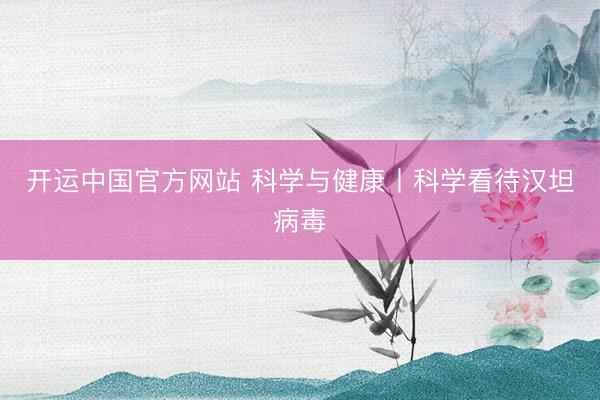 开运中国官方网站 科学与健康丨科学看待汉坦病毒