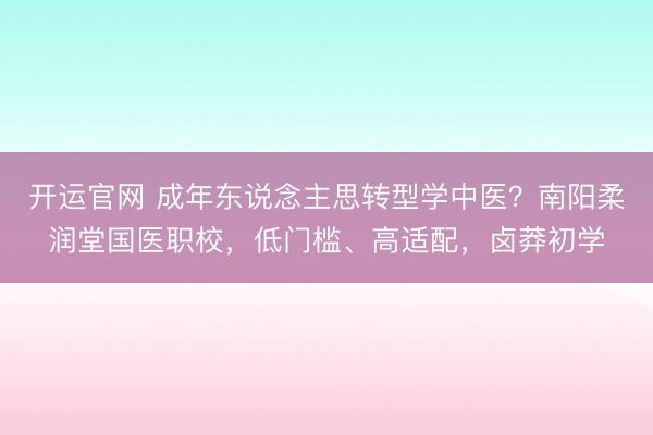 开运官网 成年东说念主思转型学中医？南阳柔润堂国医职校，低门槛、高适配，卤莽初学