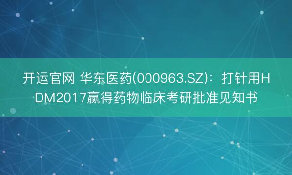 开运官网 华东医药(000963.SZ):打针用HDM2017赢得药物临床考研批准见知书