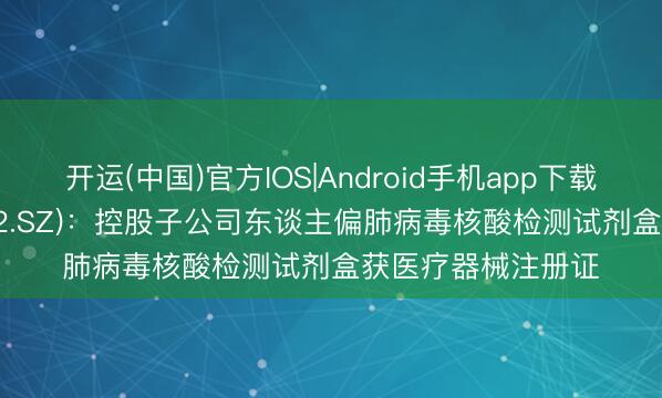 开运(中国)官方IOS|Android手机app下载 科华生物(002022.SZ):控股子公司东谈主偏肺病毒核酸检测试剂盒获医疗器械注册证