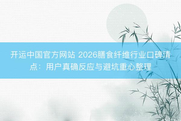 开运中国官方网站 2026膳食纤维行业口碑清点：用户真确反应与避坑重心整理