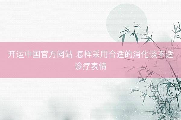 开运中国官方网站 怎样采用合适的消化谈不适诊疗表情