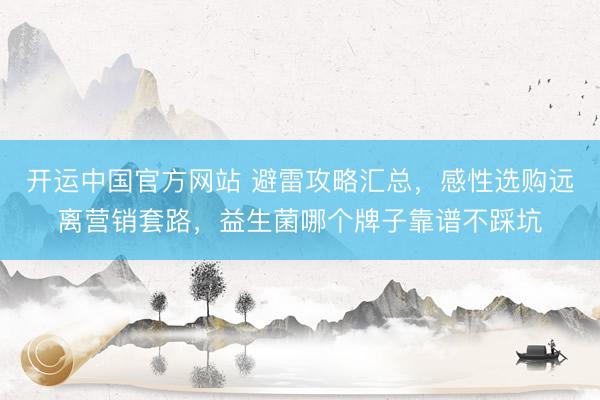 开运中国官方网站 避雷攻略汇总，感性选购远离营销套路，益生菌哪个牌子靠谱不踩坑