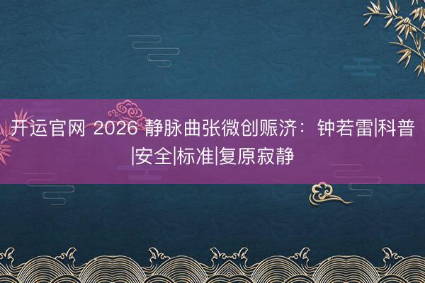 开运官网 2026 静脉曲张微创赈济：钟若雷|科普|安全|标准|复原寂静