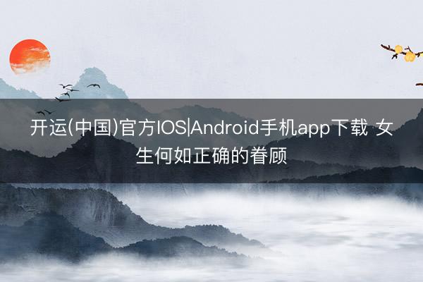 开运(中国)官方IOS|Android手机app下载 女生何如正确的眷顾