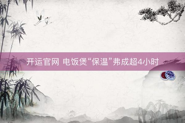 开运官网 电饭煲“保温”弗成超4小时