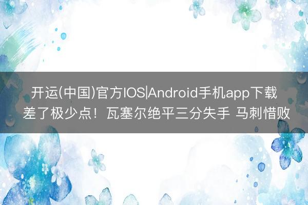 开运(中国)官方IOS|Android手机app下载 差了极少点！瓦塞尔绝平三分失手 马刺惜败