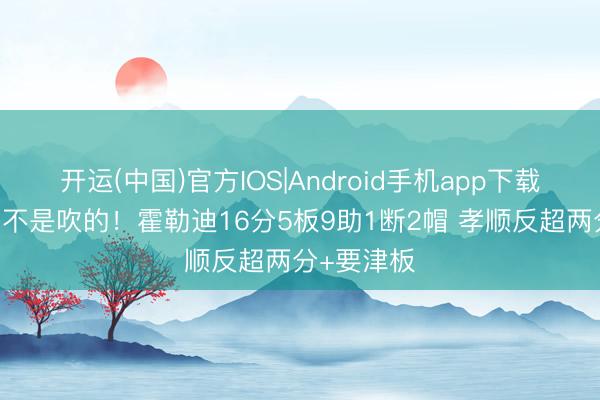 开运(中国)官方IOS|Android手机app下载 两冠后卫不是吹的!霍勒迪16分5板9助1断2帽 孝顺反超两分+要津板